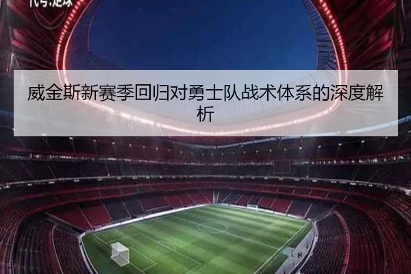 威金斯新赛季回归对勇士队战术体系的深度解析